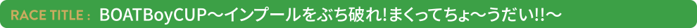 BOATBoyCUP〜インプールをぶち破れ！まくってちょ〜うだい！！